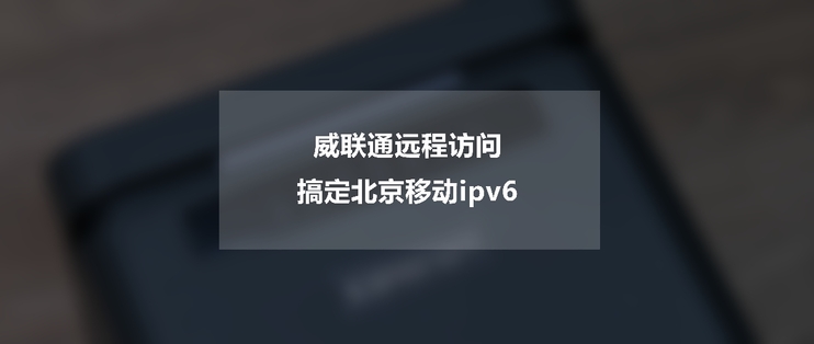 [NAS高阶教程]篇四：北京移动ipv6搞定威联通远程访问